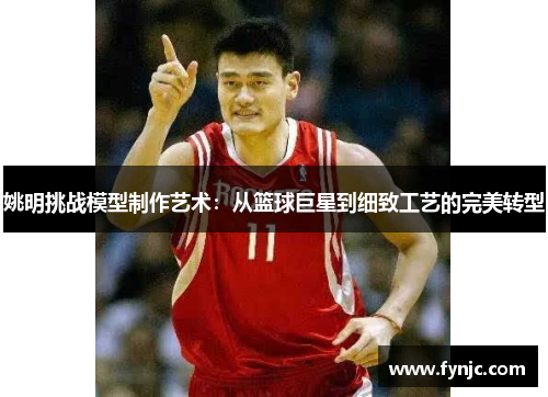 姚明挑战模型制作艺术:从篮球巨星到细致工艺的完美转型 姚明挑战模型制作艺术:从篮球巨星到细致工艺的完美转型