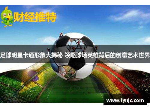 足球明星卡通形象大揭秘 领略球场英雄背后的创意艺术世界