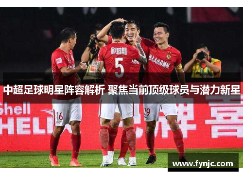中超足球明星阵容解析 聚焦当前顶级球员与潜力新星