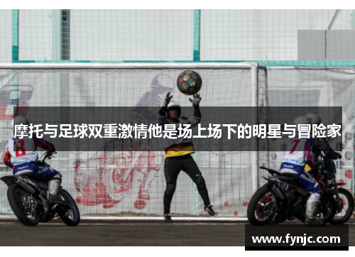 摩托与足球双重激情他是场上场下的明星与冒险家 摩托与足球双重激情他是场上场下的明星与冒险家