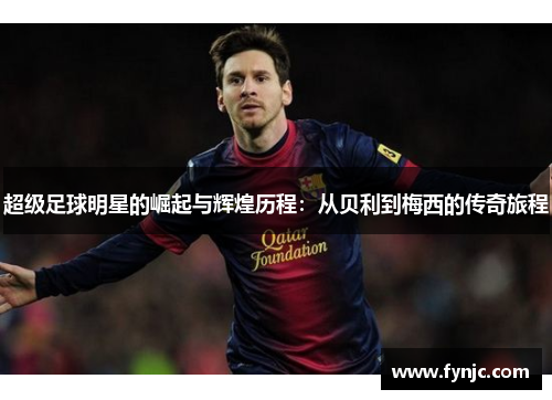 超级足球明星的崛起与辉煌历程：从贝利到梅西的传奇旅程