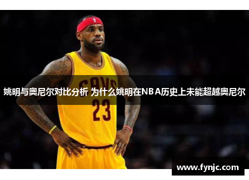 姚明与奥尼尔对比分析 为什么姚明在NBA历史上未能超越奥尼尔