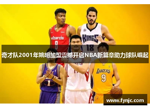 奇才队2001年姚明加盟震撼开启NBA新篇章助力球队崛起