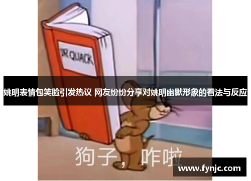 姚明表情包笑脸引发热议 网友纷纷分享对姚明幽默形象的看法与反应