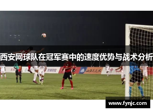 西安网球队在冠军赛中的速度优势与战术分析