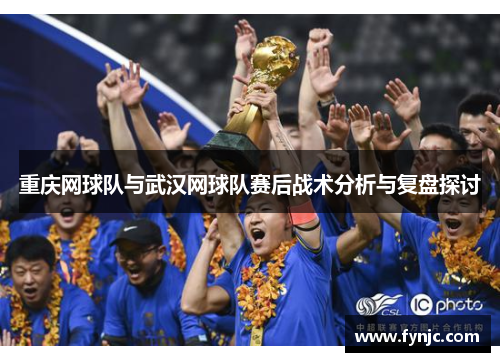 重庆网球队与武汉网球队赛后战术分析与复盘探讨