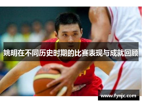 姚明在不同历史时期的比赛表现与成就回顾