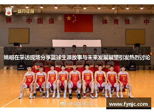 姚明在采访现场分享篮球生涯故事与未来发展展望引发热烈讨论