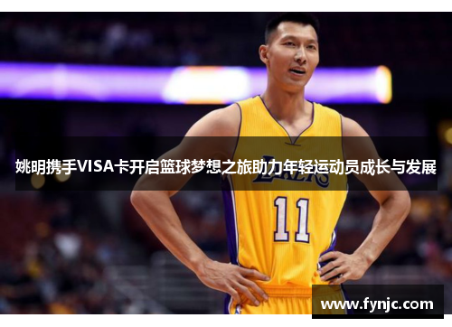 姚明携手VISA卡开启篮球梦想之旅助力年轻运动员成长与发展