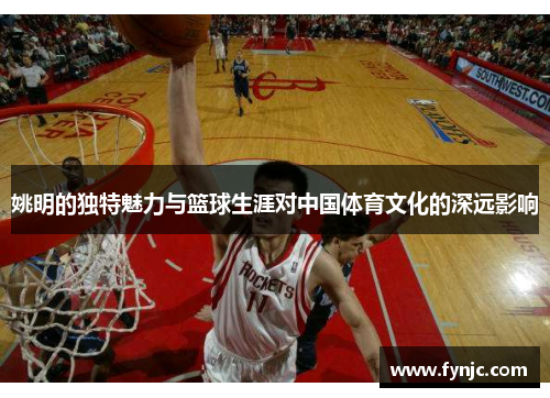姚明的独特魅力与篮球生涯对中国体育文化的深远影响