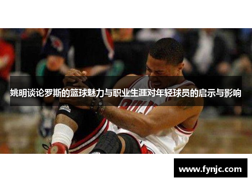 姚明谈论罗斯的篮球魅力与职业生涯对年轻球员的启示与影响