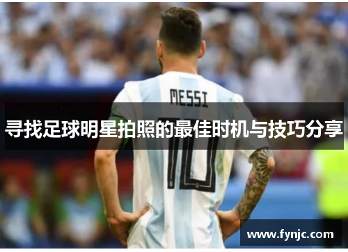 寻找足球明星拍照的最佳时机与技巧分享