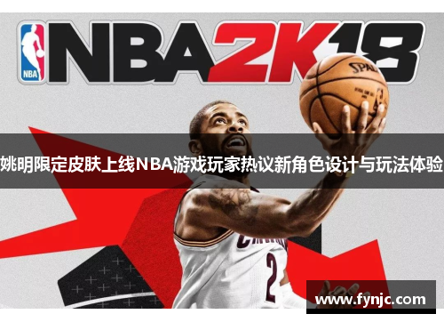 姚明限定皮肤上线NBA游戏玩家热议新角色设计与玩法体验
