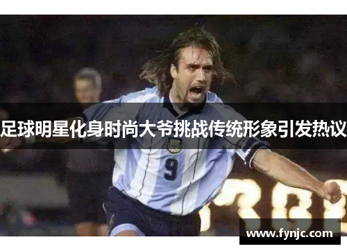 足球明星化身时尚大爷挑战传统形象引发热议