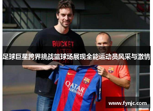 足球巨星跨界挑战篮球场展现全能运动员风采与激情