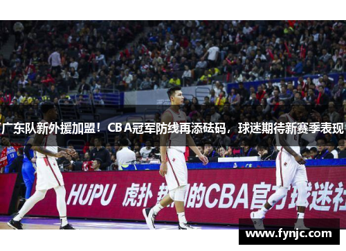 广东队新外援加盟！CBA冠军防线再添砝码，球迷期待新赛季表现