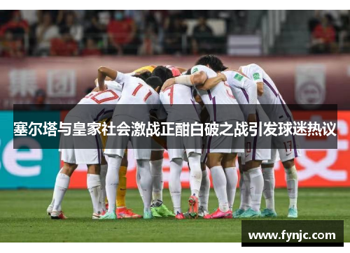 塞尔塔与皇家社会激战正酣白破之战引发球迷热议