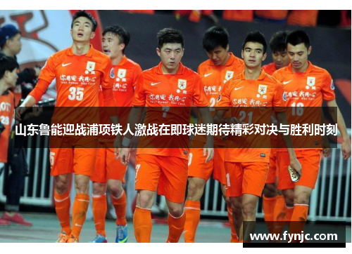 山东鲁能迎战浦项铁人激战在即球迷期待精彩对决与胜利时刻