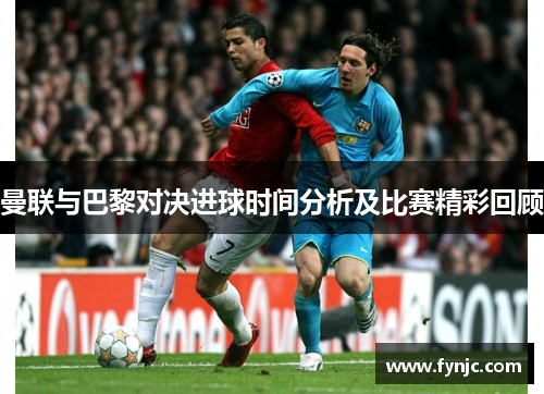 曼联与巴黎对决进球时间分析及比赛精彩回顾