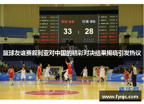 篮球友谊赛叙利亚对中国的精彩对决结果揭晓引发热议