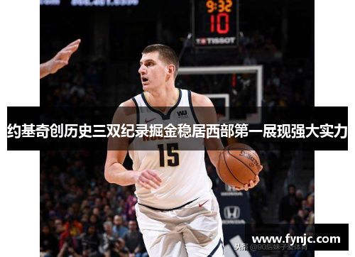 约基奇创历史三双纪录掘金稳居西部第一展现强大实力