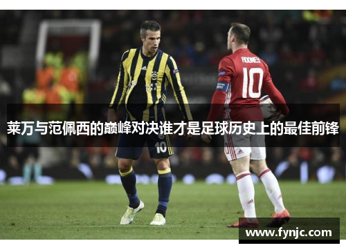 莱万与范佩西的巅峰对决谁才是足球历史上的最佳前锋