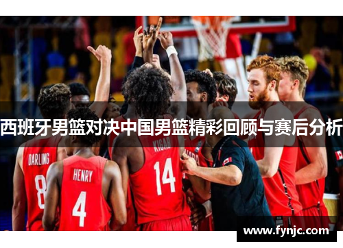 西班牙男篮对决中国男篮精彩回顾与赛后分析