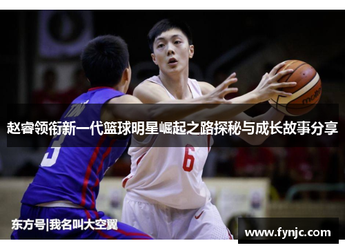 赵睿领衔新一代篮球明星崛起之路探秘与成长故事分享