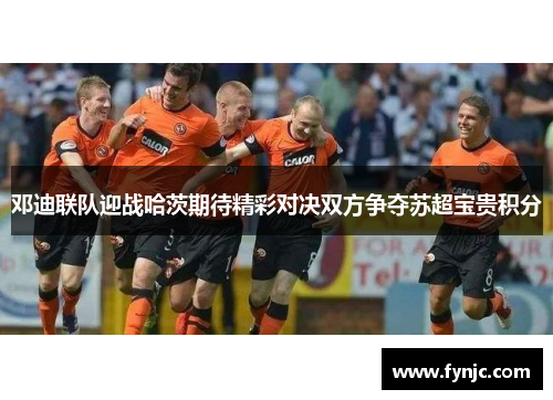 邓迪联队迎战哈茨期待精彩对决双方争夺苏超宝贵积分